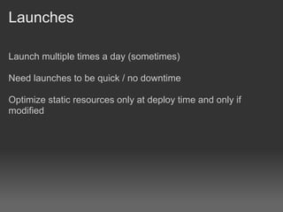 Launches

Launch multiple times a day (sometimes)

Need launches to be quick / no downtime

Optimize static resources only at deploy time and only if
modified
 
