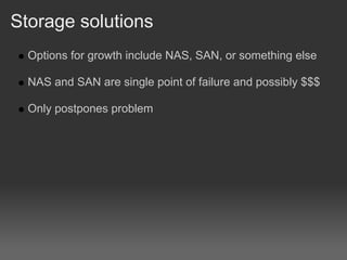 Storage solutions
  Options for growth include NAS, SAN, or something else

  NAS and SAN are single point of failure and possibly $$$

  Only postpones problem
 