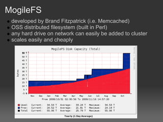 MogileFS
 developed by Brand Fitzpatrick (i.e. Memcached)
 OSS distributed filesystem (built in Perl)
 any hard drive on network can easily be added to cluster
 scales easily and cheaply
 