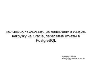 Как можно сэкономить на лицензиях и снизить
нагрузку на Oracle, переселив отчёты в
PostgreSQL
Кухарчук Иван
wedge@yandex-team.ru
 