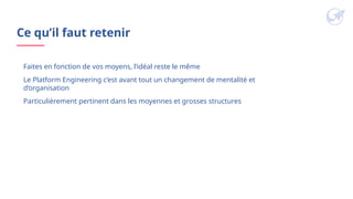 Ce qu’il faut retenir
Faites en fonction de vos moyens, l’idéal reste le même
Le Platform Engineering c’est avant tout un changement de mentalité et
d’organisation
Particulièrement pertinent dans les moyennes et grosses structures
 