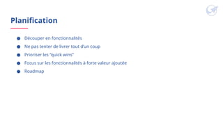 Planification
● Découper en fonctionnalités
● Ne pas tenter de livrer tout d’un coup
● Prioriser les “quick wins”
● Focus sur les fonctionnalités à forte valeur ajoutée
● Roadmap
 