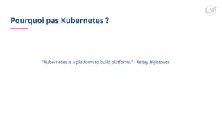 Pourquoi pas Kubernetes ?
"Kubernetes is a platform to build platforms" - Kelsey Hightower
 