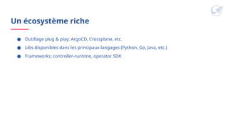 Un écosystème riche
● Outillage plug & play: ArgoCD, Crossplane, etc.
● Libs disponibles dans les principaux langages (Python, Go, Java, etc.)
● Frameworks: controller-runtime, operator SDK
 