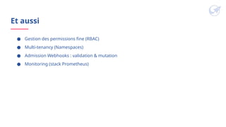 Et aussi
● Gestion des permissions fine (RBAC)
● Multi-tenancy (Namespaces)
● Admission Webhooks : validation & mutation
● Monitoring (stack Prometheus)
 