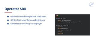 Operator SDK
● Génère le code boilerplate de l’opérateur
● Génère les CustomResourceDefinitions
● Génère les manifests pour déployer
 