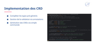 Implementation des CRD
● Compléter les types pré-générés
● Gestion de la validation via annotations
● Génération des CRDs via simple
commande
 