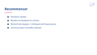 Recommencer
● Iterations rapides
● Récolter du feedback en continu
● Ressenti des équipes > métriques techniques pures
● Communication nouvelles releases
 