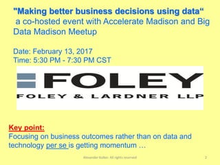 Alexander Kolker. All rights reserved 2
"Making better business decisions using data“
a co-hosted event with Accelerate Madison and Big
Data Madison Meetup
Date: February 13, 2017
Time: 5:30 PM - 7:30 PM CST
Key point:
Focusing on business outcomes rather than on data and
technology per se is getting momentum …
 