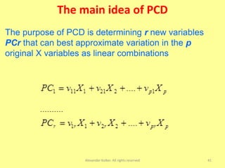 The main idea of PCD
Alexander Kolker. All rights reserved 41
The purpose of PCD is determining r new variables
PCr that can best approximate variation in the p
original X variables as linear combinations
 
