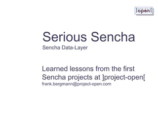 Serious Sencha
Sencha Data-Layer
Learned lessons from the first
Sencha projects at ]project-open[
frank.bergmann@project-open.com
 