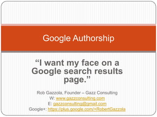 Google Authorship
“I want my face on a
Google search results
page.”
Rob Gazzola, Founder – Gazz Consulting
W: www.gazzconsulting.com
E: gazzconsulting@gmail.com
Google+: https://plus.google.com/+RobertGazzola

 
