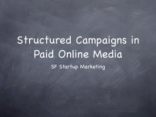 Structured Campaigns in
   Paid Online Media
      SF Startup Marketing
 
