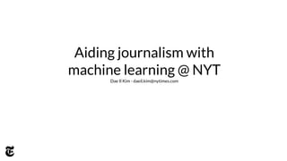 Aiding journalism with 
machine learning @ NYT 
Dae Il Kim - daeil.kim@nytimes.com 
 