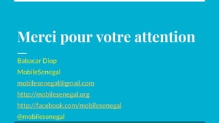 Babacar Diop
MobileSenegal
mobilesenegal@gmail.com
http://mobilesenegal.org
http://facebook.com/mobilesenegal
@mobilesenegal
Merci pour votre attention
 
