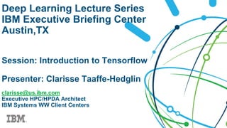 Deep Learning Lecture Series
IBM Executive Briefing Center
Austin,TX
Session: Introduction to Tensorflow
Presenter: Clarisse Taaffe-Hedglin
clarisse@us.ibm.com
Executive HPC/HPDA Architect
IBM Systems WW Client Centers
 