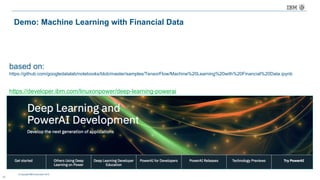 © Copyright IBM Corporation 2016
based on:
https://github.com/googledatalab/notebooks/blob/master/samples/TensorFlow/Machine%20Learning%20with%20Financial%20Data.ipynb
23
Demo: Machine Learning with Financial Data
https://developer.ibm.com/linuxonpower/deep-learning-powerai
 