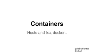 Containers
Hosts and lxc, docker..
@RedHatNordics
@sshaaf
 