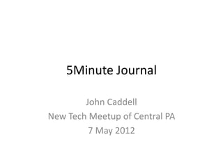 5Minute Journal

        John Caddell
New Tech Meetup of Central PA
         7 May 2012
 
