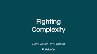 Rémi Guyot - VP Product
Fighting
Complexity
 