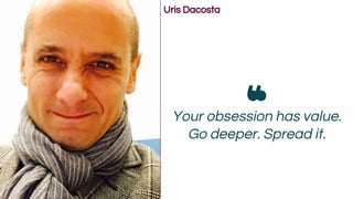 Your obsession has value.
Go deeper. Spread it.
Uris Dacosta
 