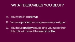 A. You work in a startup.
B. You are product manager/owner/designer.
C. You have anxiety issues and you hope that
this talk will reveal the secret of life.
WHAT DESCRIBES YOU BEST?
 