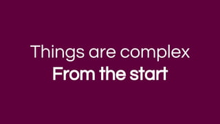 Things are complex
From the start
 