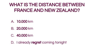 A. 10.000 km
B. 20.000 km
C. 40.000 km
D. I already regret coming tonight
WHAT IS THE DISTANCE BETWEEN
FRANCE AND NEW ZEAL...