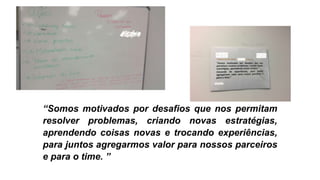 “Somos motivados por desafios que nos permitam
resolver problemas, criando novas estratégias,
aprendendo coisas novas e trocando experiências,
para juntos agregarmos valor para nossos parceiros
e para o time. ”
 