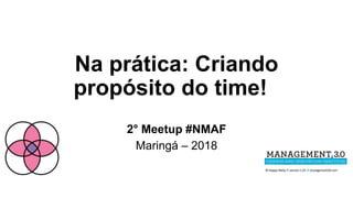 Na prática: Criando
propósito do time!
2° Meetup #NMAF
Maringá – 2018
 