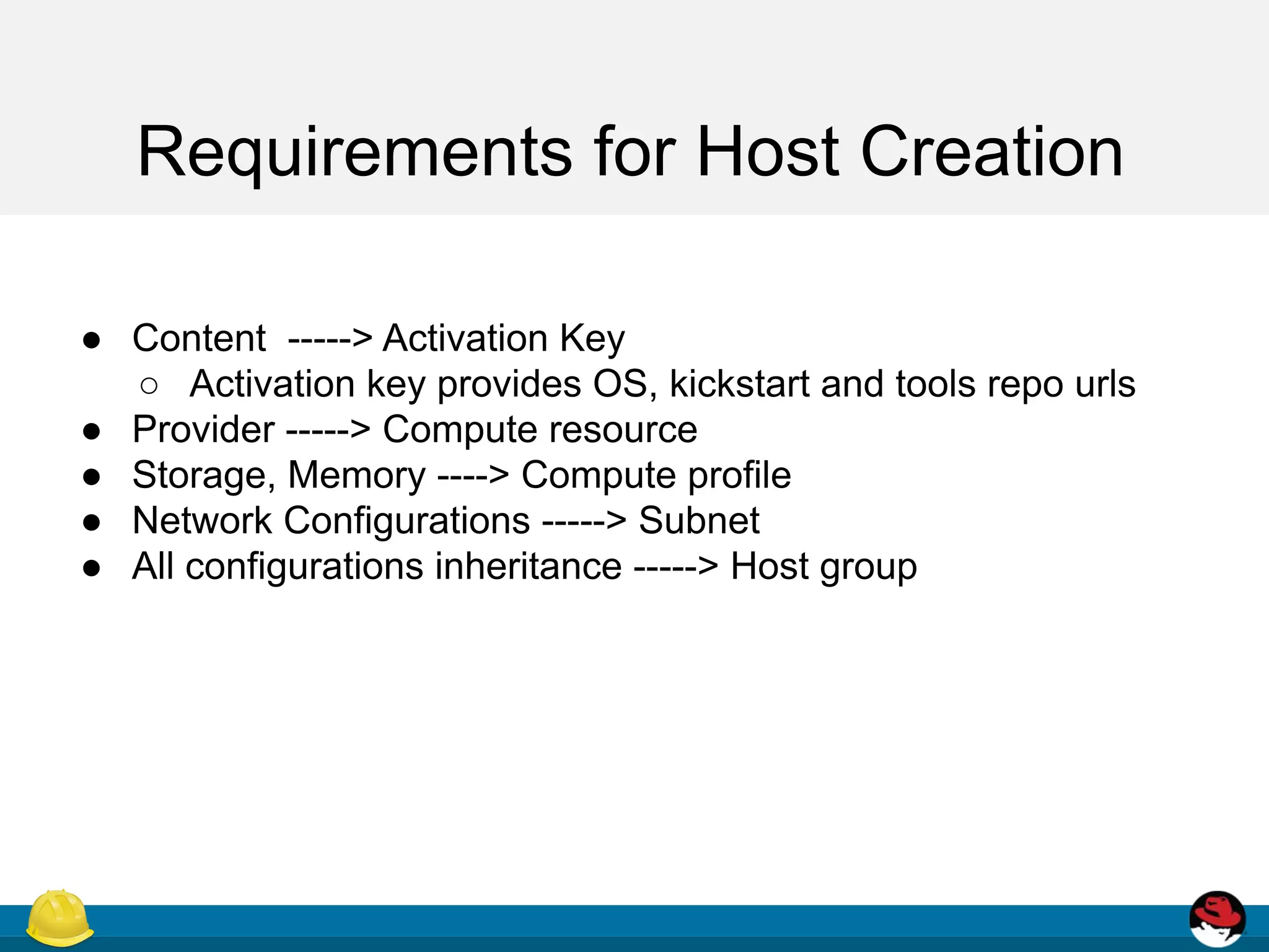 Requirements for Host Creation
● Content -----> Activation Key
○ Activation key provides OS, kickstart and tools repo urls
● Provider -----> Compute resource
● Storage, Memory ----> Compute profile
● Network Configurations -----> Subnet
● All configurations inheritance -----> Host group
 