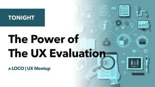 The Power of
The UX Evaluation
a LOCO | UX Meetup
TONIGHT
 