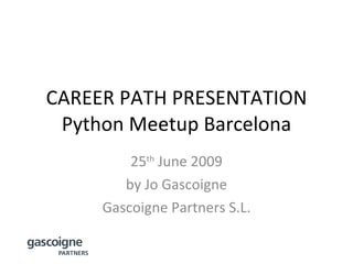 CAREER PATH PRESENTATION Python Meetup Barcelona 25 th  June 2009 by Jo Gascoigne Gascoigne Partners S.L. 