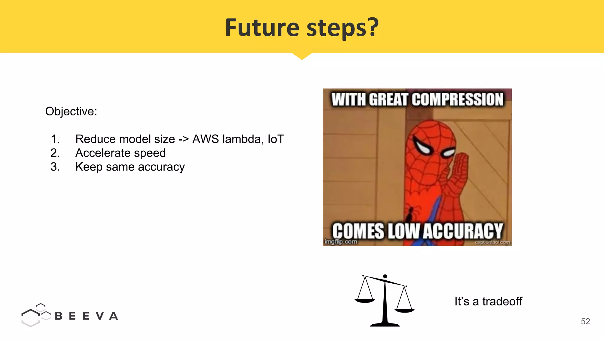 52
Future steps?
Objective:
1. Reduce model size -> AWS lambda, IoT
2. Accelerate speed
3. Keep same accuracy
It’s a tradeoff
 