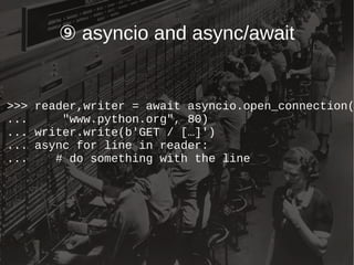 ⑨ asyncio and async/await
>>> reader,writer = await asyncio.open_connection(
... "www.python.org", 80)
... writer.write(b'GET / […]')
... async for line in reader:
... # do something with the line
 