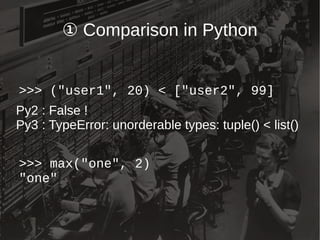 ① Comparison in Python
Py2 : False !
Py3 : TypeError: unorderable types: tuple() < list()
>>> ("user1", 20) < ["user2", 99]
>>> max("one", 2)
"one"
 