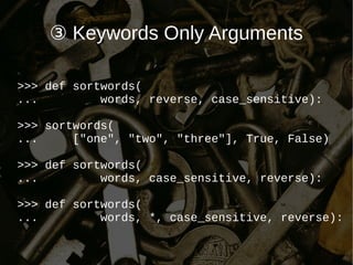 ③ Keywords Only Arguments
>>> def sortwords(
... words, reverse, case_sensitive):
>>> sortwords(
... ["one", "two", "three"], True, False)
>>> def sortwords(
... words, case_sensitive, reverse):
>>> def sortwords(
... words, *, case_sensitive, reverse):
 