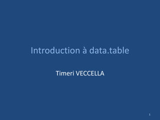 Introduction à data.table
Timeri VECCELLA
1
 