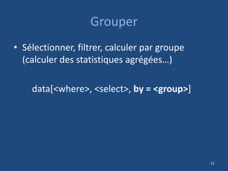 Grouper
• Sélectionner, filtrer, calculer par groupe
(calculer des statistiques agrégées…)
data[<where>, <select>, by = <group>]
12
 