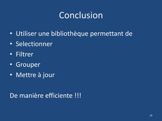 Conclusion
• Utiliser une bibliothèque permettant de
• Selectionner
• Filtrer
• Grouper
• Mettre à jour
De manière efficiente !!!
19
 