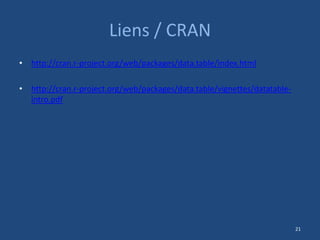 Liens / CRAN
• http://cran.r-project.org/web/packages/data.table/index.html
• http://cran.r-project.org/web/packages/data.table/vignettes/datatable-
intro.pdf
21
 