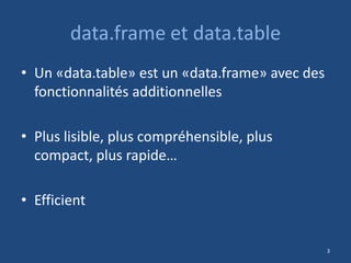 data.frame et data.table
• Un «data.table» est un «data.frame» avec des
fonctionnalités additionnelles
• Plus lisible, plus compréhensible, plus
compact, plus rapide…
• Efficient
3
 