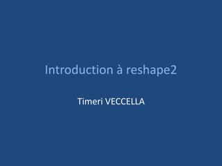 Introduction à reshape2
Timeri VECCELLA
 
