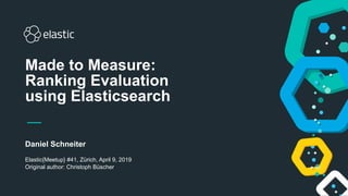 Daniel Schneiter
Elastic{Meetup} #41, Zürich, April 9, 2019
Original author: Christoph Büscher
Made to Measure: 
Ranking Evaluation
using Elasticsearch
 