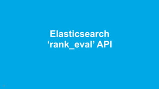 !13
Elasticsearch  
‘rank_eval’ API
 
