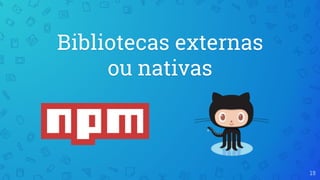 19
Bibliotecas externas
ou nativas
 