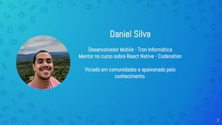 2
Daniel Silva
Desenvolvedor Mobile - Tron Informática
Mentor no curso sobre React Native - Codenation
Viciado em comunidades e apaixonado pelo
conhecimento.
 