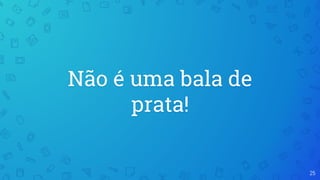 Não é uma bala de
prata!
25
 