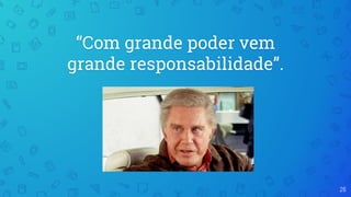 “Com grande poder vem
grande responsabilidade”.
26
 