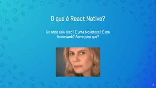 4
O que é React Native?
De onde saiu isso? É uma biblioteca? É um
framework? Serve para que?
 